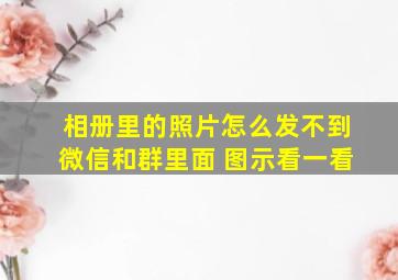 相册里的照片怎么发不到微信和群里面 图示看一看